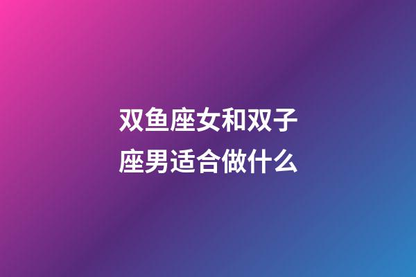双鱼座女和双子座男适合做什么-第1张-星座运势-玄机派
