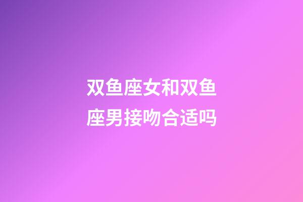 双鱼座女和双鱼座男接吻合适吗-第1张-星座运势-玄机派
