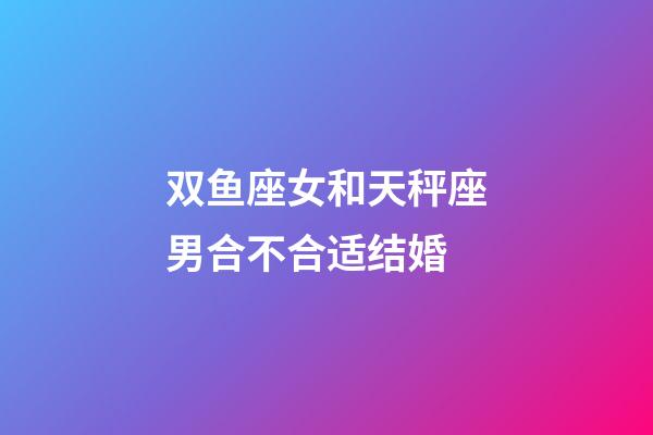 双鱼座女和天秤座男合不合适结婚-第1张-星座运势-玄机派
