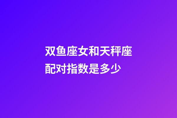 双鱼座女和天秤座配对指数是多少-第1张-星座运势-玄机派
