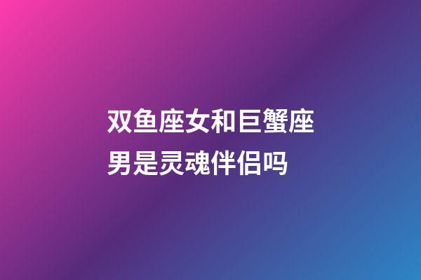 双鱼座女和巨蟹座男是灵魂伴侣吗-第1张-星座运势-玄机派