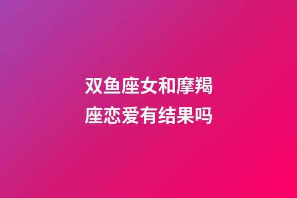 双鱼座女和摩羯座恋爱有结果吗-第1张-星座运势-玄机派