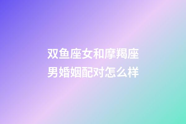 双鱼座女和摩羯座男婚姻配对怎么样-第1张-星座运势-玄机派