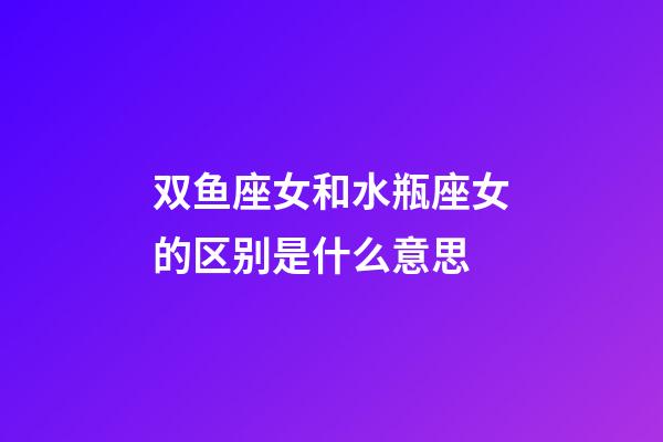 双鱼座女和水瓶座女的区别是什么意思-第1张-星座运势-玄机派