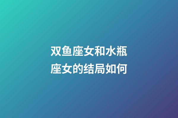 双鱼座女和水瓶座女的结局如何-第1张-星座运势-玄机派