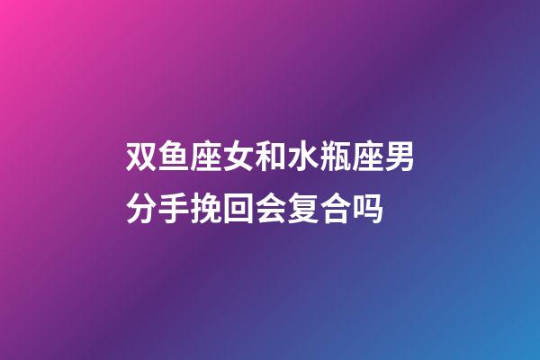 双鱼座女和水瓶座男分手挽回会复合吗-第1张-星座运势-玄机派