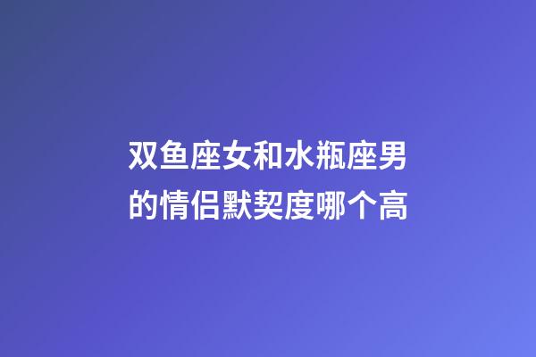 双鱼座女和水瓶座男的情侣默契度哪个高-第1张-星座运势-玄机派