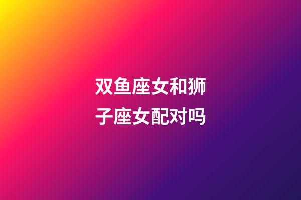 双鱼座女和狮子座女配对吗-第1张-星座运势-玄机派