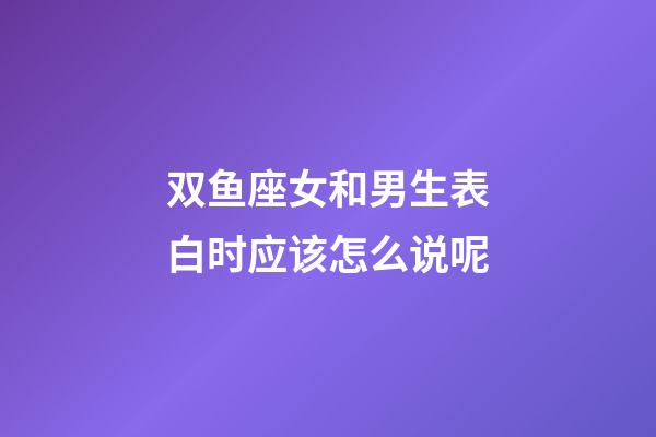 双鱼座女和男生表白时应该怎么说呢-第1张-星座运势-玄机派