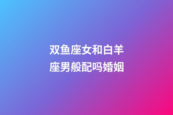 双鱼座女和白羊座男般配吗婚姻-第1张-星座运势-玄机派