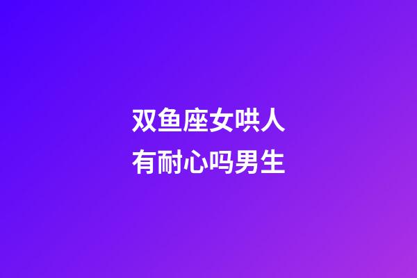 双鱼座女哄人有耐心吗男生-第1张-星座运势-玄机派