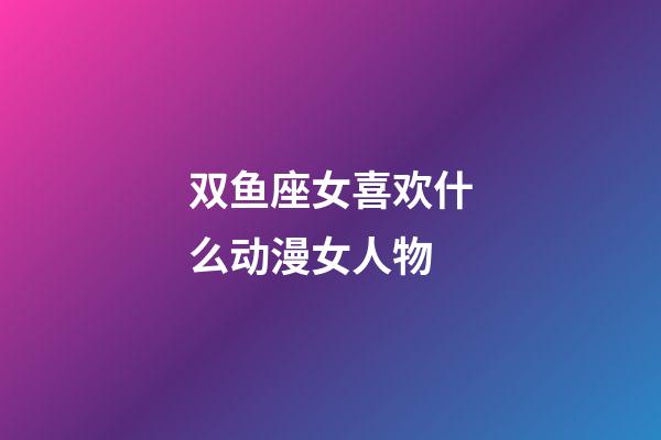 双鱼座女喜欢什么动漫女人物-第1张-星座运势-玄机派