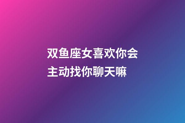 双鱼座女喜欢你会主动找你聊天嘛-第1张-星座运势-玄机派
