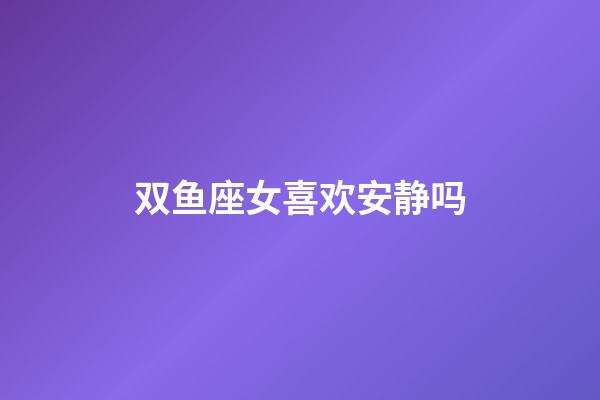 双鱼座女喜欢安静吗-第1张-星座运势-玄机派