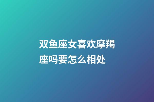 双鱼座女喜欢摩羯座吗要怎么相处-第1张-星座运势-玄机派