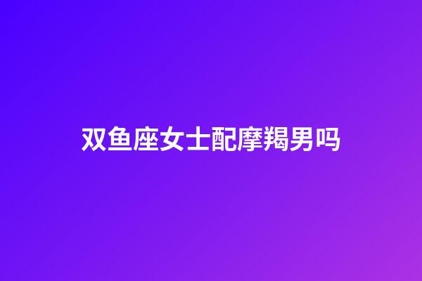 双鱼座女士配摩羯男吗-第1张-星座运势-玄机派