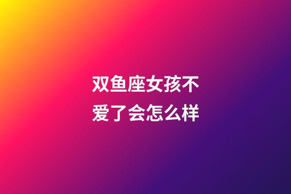 双鱼座女孩不爱了会怎么样-第1张-星座运势-玄机派