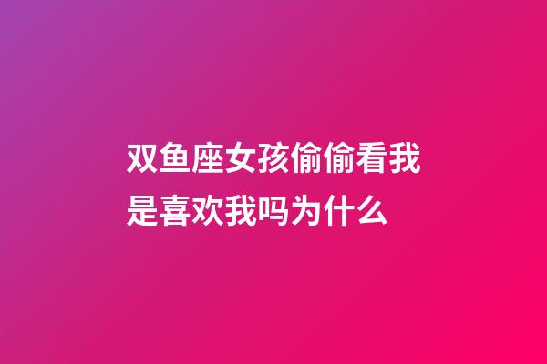 双鱼座女孩偷偷看我是喜欢我吗为什么-第1张-星座运势-玄机派