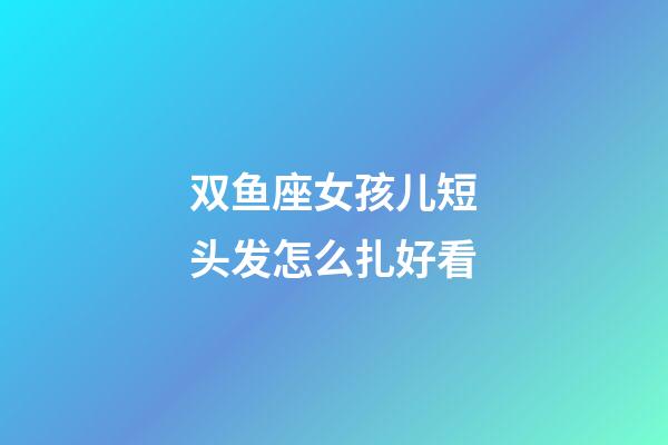 双鱼座女孩儿短头发怎么扎好看-第1张-星座运势-玄机派