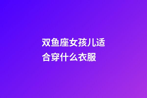 双鱼座女孩儿适合穿什么衣服-第1张-星座运势-玄机派