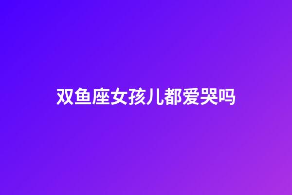 双鱼座女孩儿都爱哭吗-第1张-星座运势-玄机派