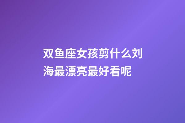 双鱼座女孩剪什么刘海最漂亮最好看呢-第1张-星座运势-玄机派