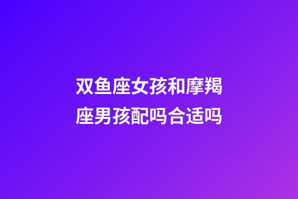 双鱼座女孩和摩羯座男孩配吗合适吗-第1张-星座运势-玄机派