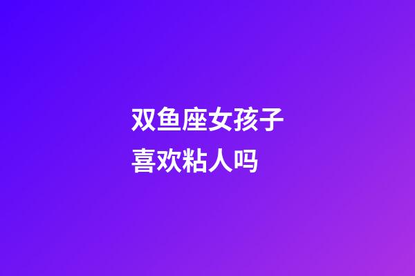 双鱼座女孩子喜欢粘人吗-第1张-星座运势-玄机派
