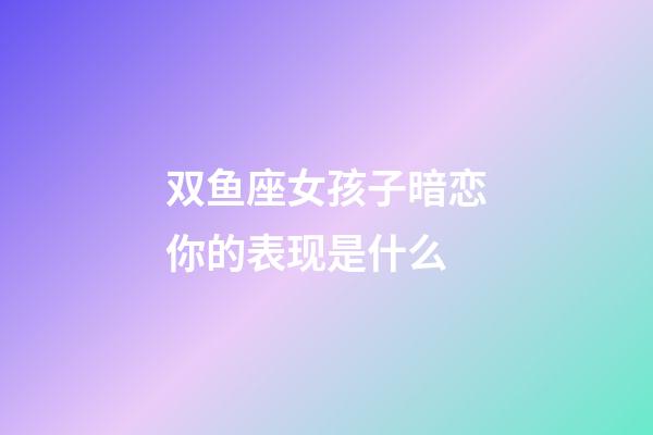 双鱼座女孩子暗恋你的表现是什么-第1张-星座运势-玄机派