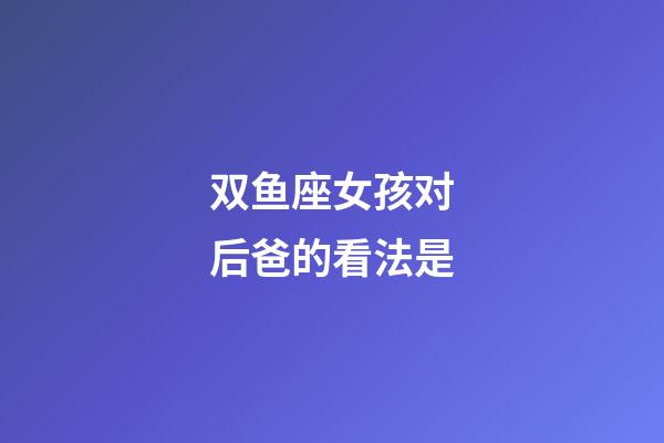 双鱼座女孩对后爸的看法是-第1张-星座运势-玄机派