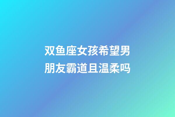 双鱼座女孩希望男朋友霸道且温柔吗-第1张-星座运势-玄机派