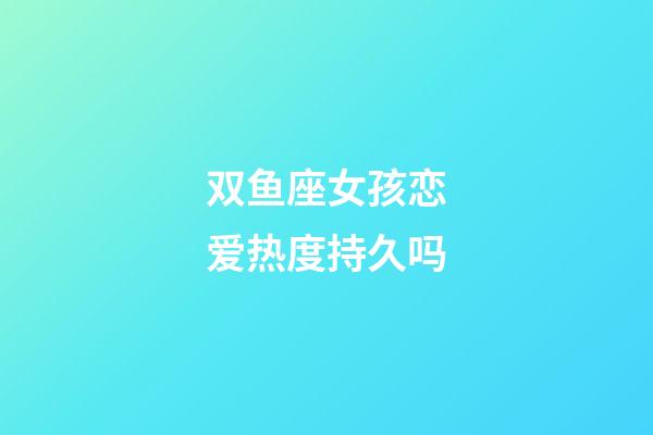 双鱼座女孩恋爱热度持久吗-第1张-星座运势-玄机派