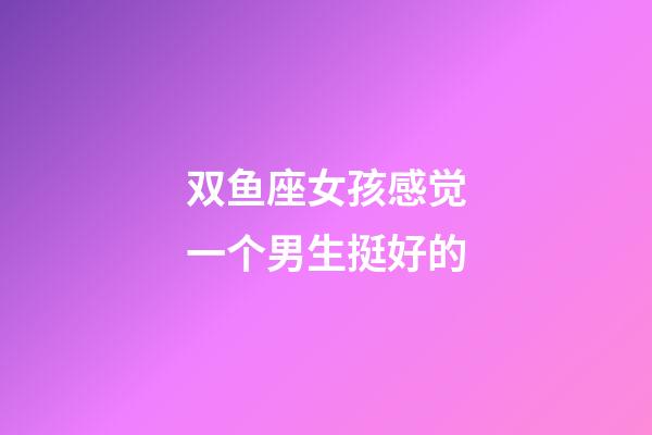 双鱼座女孩感觉一个男生挺好的-第1张-星座运势-玄机派