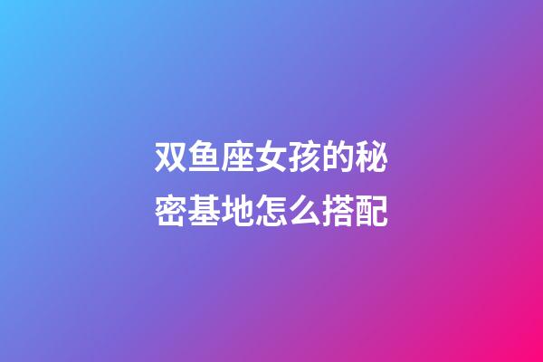 双鱼座女孩的秘密基地怎么搭配-第1张-星座运势-玄机派