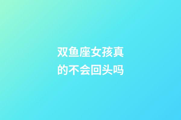 双鱼座女孩真的不会回头吗-第1张-星座运势-玄机派