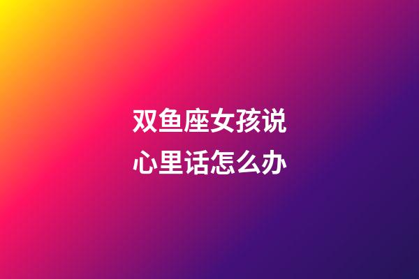 双鱼座女孩说心里话怎么办-第1张-星座运势-玄机派