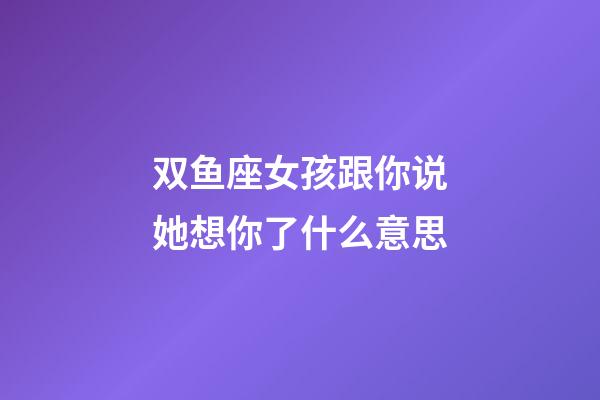 双鱼座女孩跟你说她想你了什么意思-第1张-星座运势-玄机派