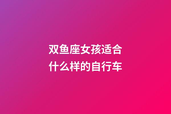 双鱼座女孩适合什么样的自行车-第1张-星座运势-玄机派