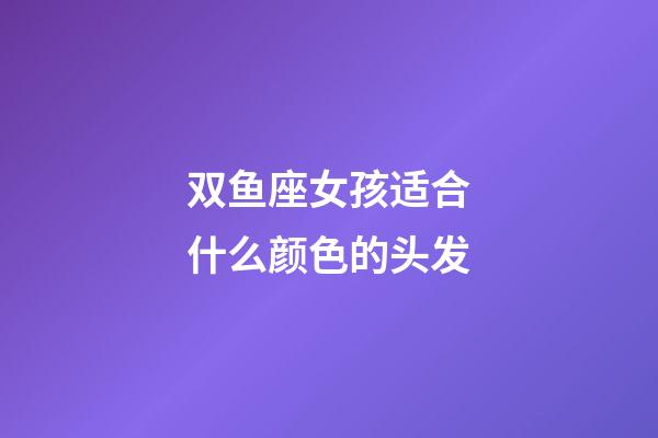 双鱼座女孩适合什么颜色的头发-第1张-星座运势-玄机派