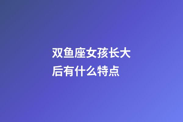 双鱼座女孩长大后有什么特点-第1张-星座运势-玄机派