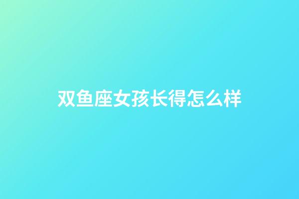 双鱼座女孩长得怎么样-第1张-星座运势-玄机派