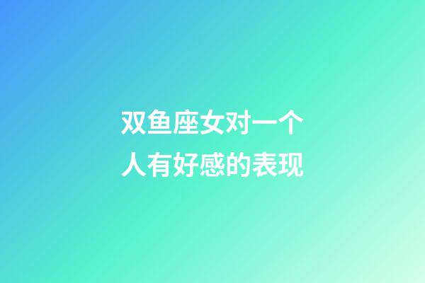 双鱼座女对一个人有好感的表现-第1张-星座运势-玄机派
