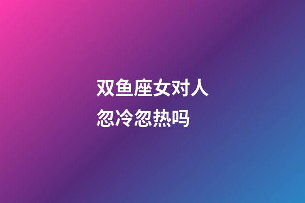 双鱼座女对人忽冷忽热吗-第1张-星座运势-玄机派