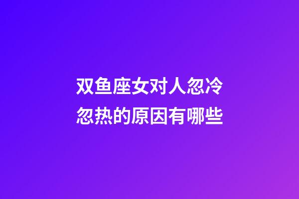 双鱼座女对人忽冷忽热的原因有哪些-第1张-星座运势-玄机派