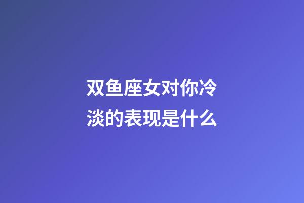 双鱼座女对你冷淡的表现是什么-第1张-星座运势-玄机派