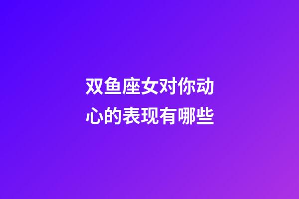 双鱼座女对你动心的表现有哪些-第1张-星座运势-玄机派