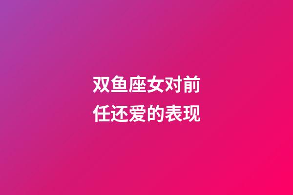 双鱼座女对前任还爱的表现-第1张-星座运势-玄机派