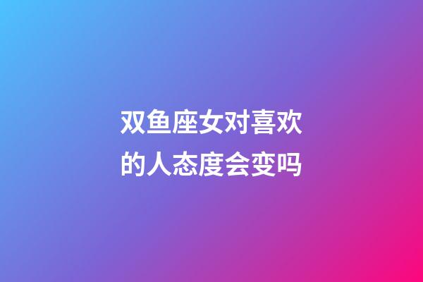 双鱼座女对喜欢的人态度会变吗-第1张-星座运势-玄机派