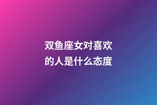 双鱼座女对喜欢的人是什么态度-第1张-星座运势-玄机派