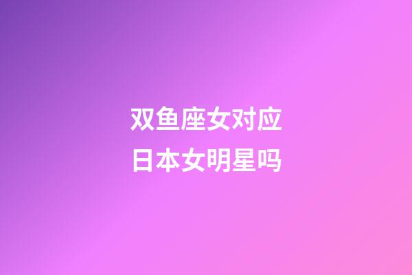 双鱼座女对应日本女明星吗-第1张-星座运势-玄机派